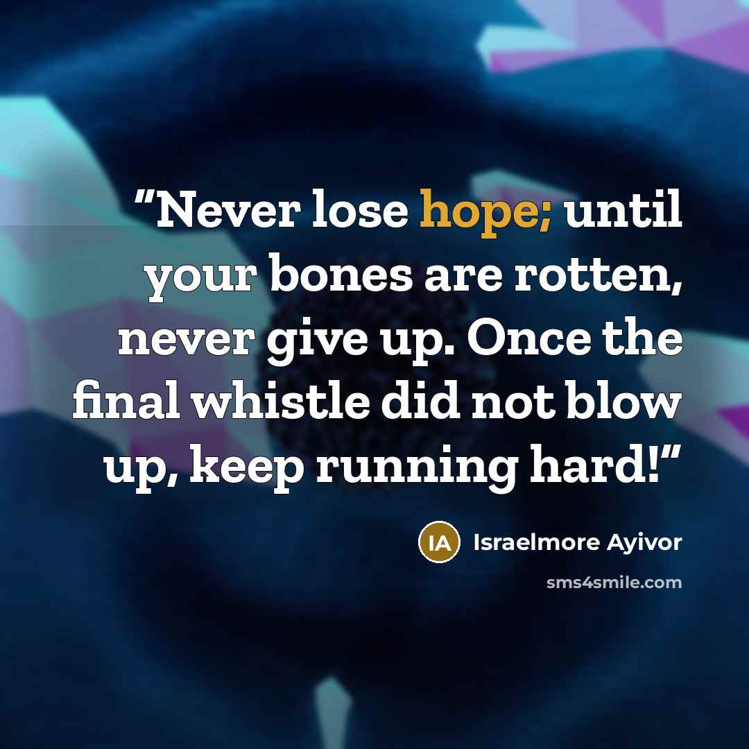 “Never lose hope; until your bones are rotten, never give up. Once the final whistle did not blow up, keep running hard!” quote by Israelmore Ayivor