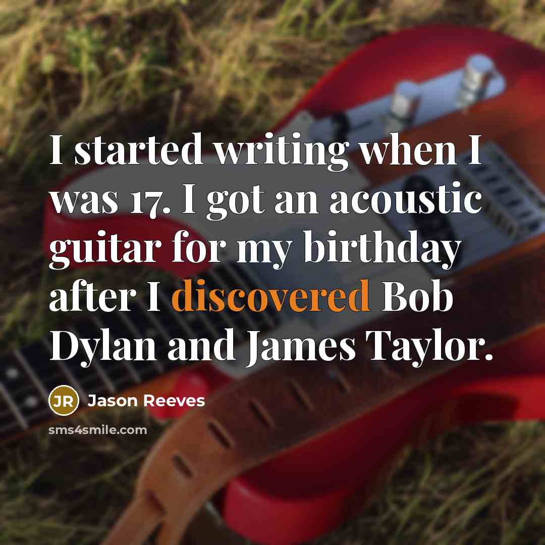 “I started writing when I was 17. I got an acoustic guitar for my birthday after I discovered Bob Dylan and James Taylor.” quote by Jason Reeves
