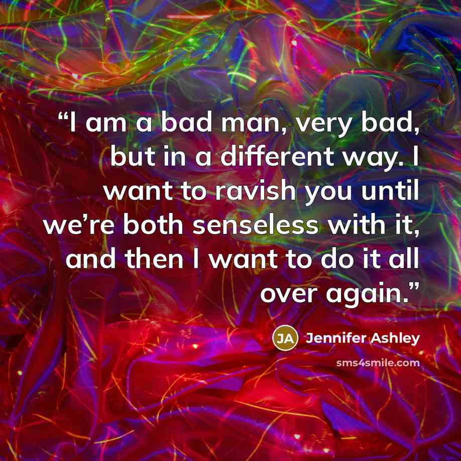 “I am a bad man, very bad, but in a different way. I want to ravish you until we’re both senseless with it, and then I want to do it all over again.” quote by Jennifer Ashley
