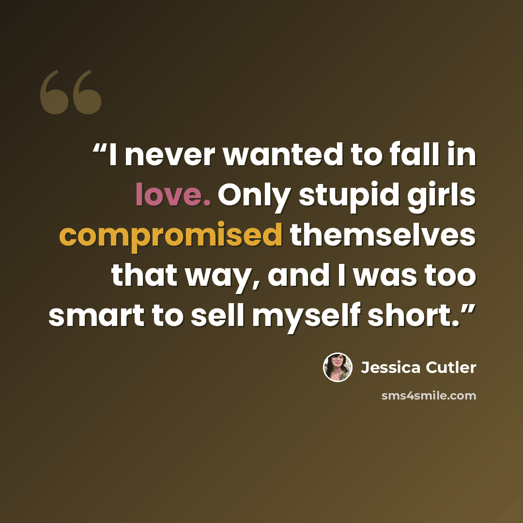 “I never wanted to fall in love. Only stupid girls compromised themselves that way, and I was too smart to sell myself short.” quote by Jessica Cutler