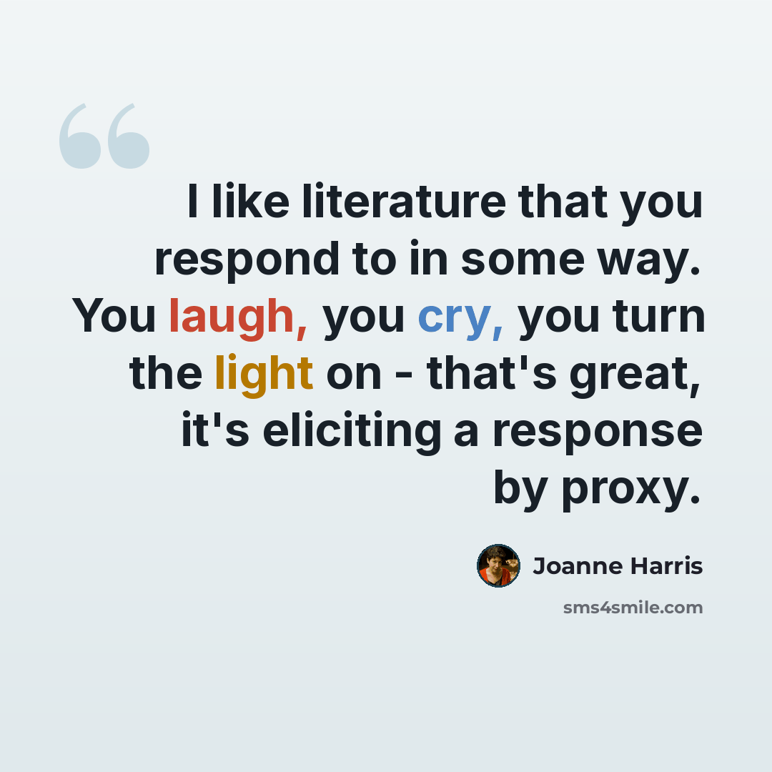 “I like literature that you respond to in some way. You laugh, you cry, you turn the light on - that's great, it's eliciting a response by proxy.” quote by Joanne Harris