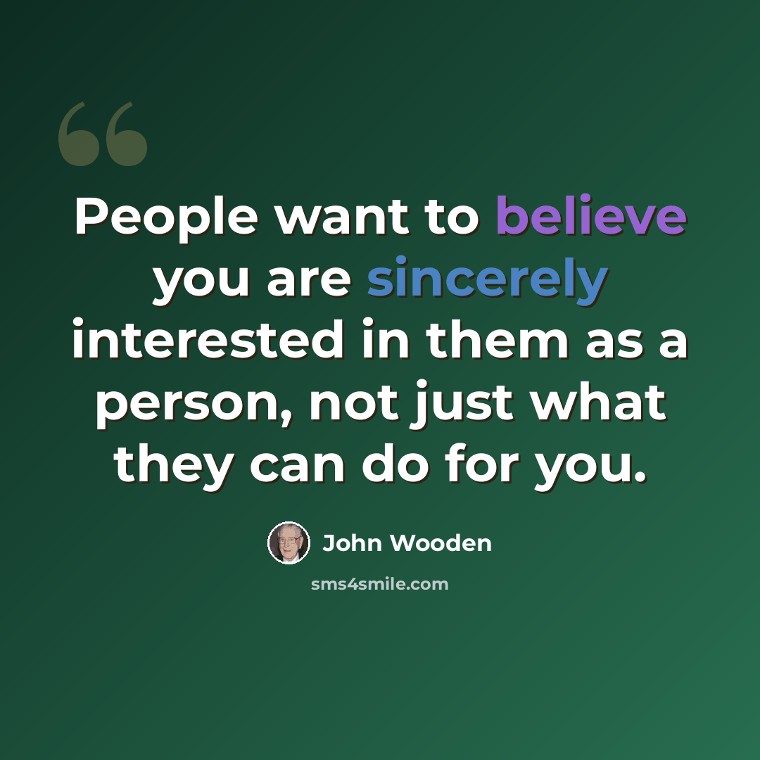 “People want to believe you are sincerely interested in them as a person, not just what they can do for you.” quote by John Wooden