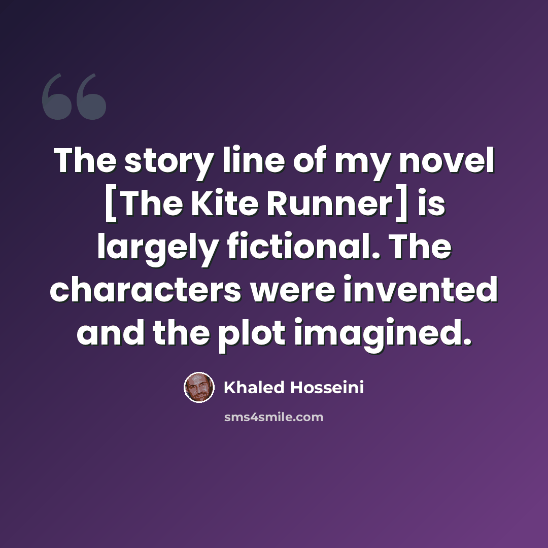 “The story line of my novel [The Kite Runner] is largely fictional. The characters were invented and the plot imagined.” quote by Khaled Hosseini