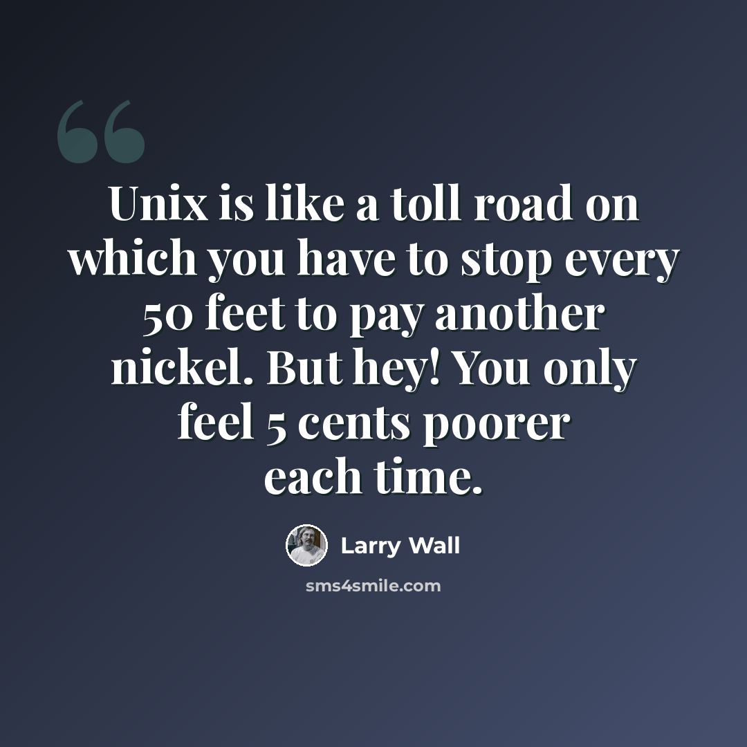 “Unix is like a toll road on which you have to stop every 50 feet to pay another nickel. But hey! You only feel 5 cents poorer each time.” quote by Larry Wall