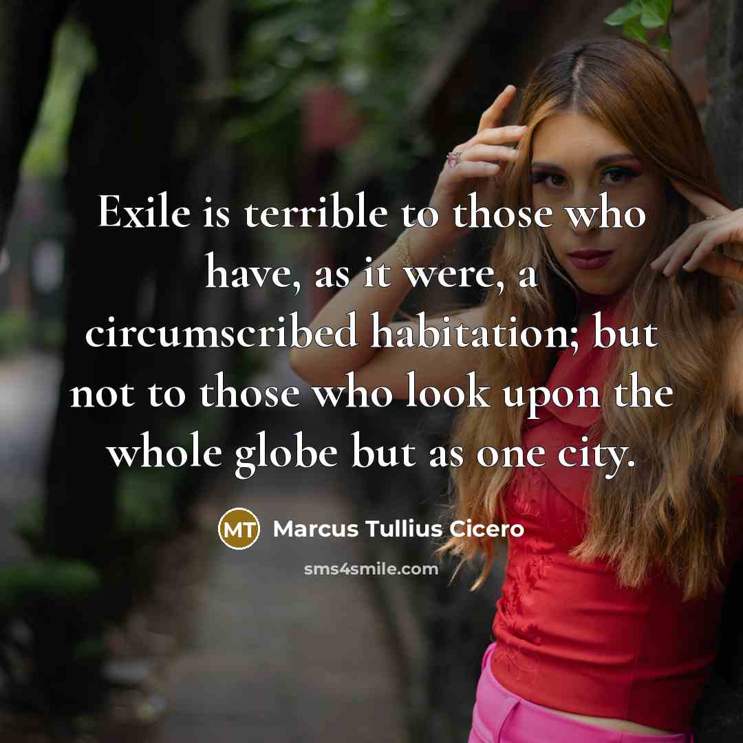 “Exile is terrible to those who have, as it were, a circumscribed habitation; but not to those who look upon the whole globe but as one city.” quote by Marcus Tullius Cicero