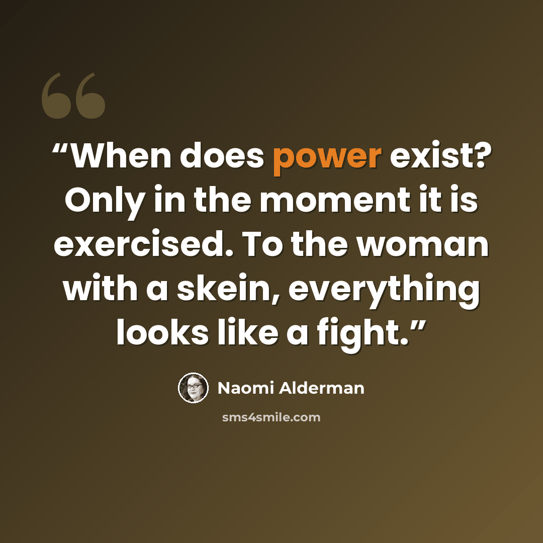 “When does power exist? Only in the moment it is exercised. To the woman with a skein, everything looks like a fight.” quote by Naomi Alderman