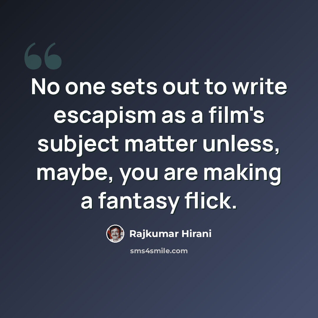 “No one sets out to write escapism as a film's subject matter unless, maybe, you are making a fantasy flick.” quote by Rajkumar Hirani