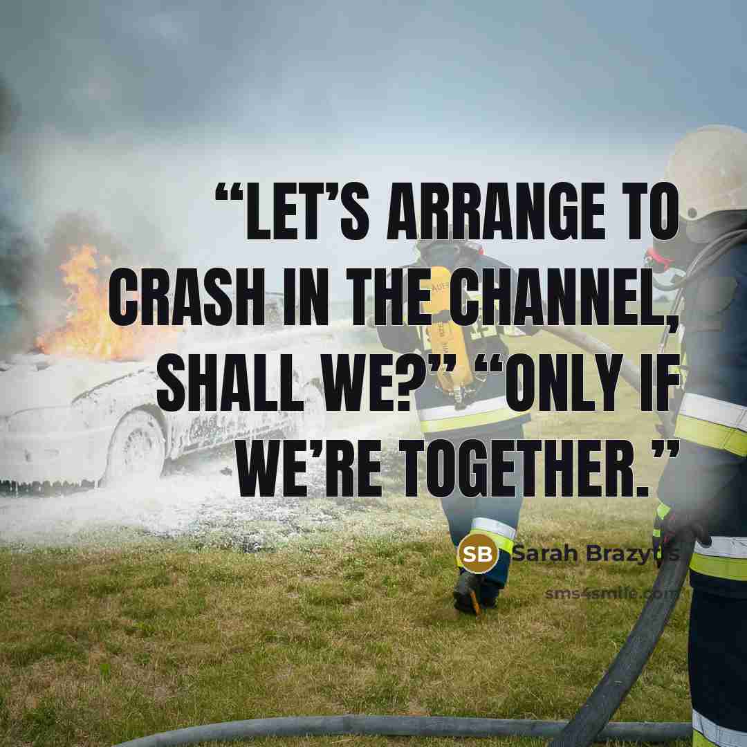 “Let’s arrange to crash in the Channel, shall we?” “Only if we’re together.” quote by Sarah Brazytis