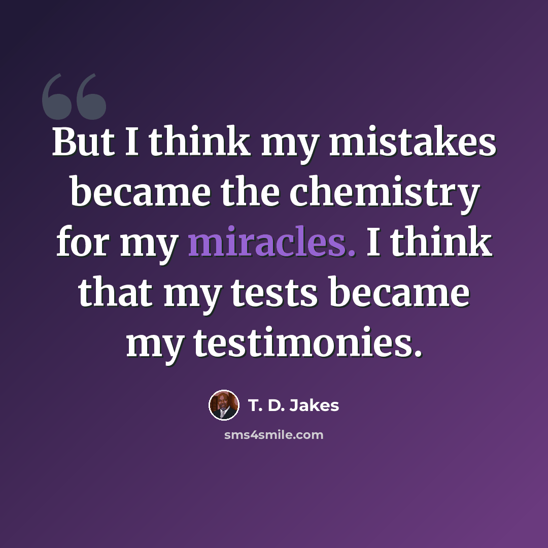 “But I think my mistakes became the chemistry for my miracles. I think that my tests became my testimonies.” quote by T. D. Jakes