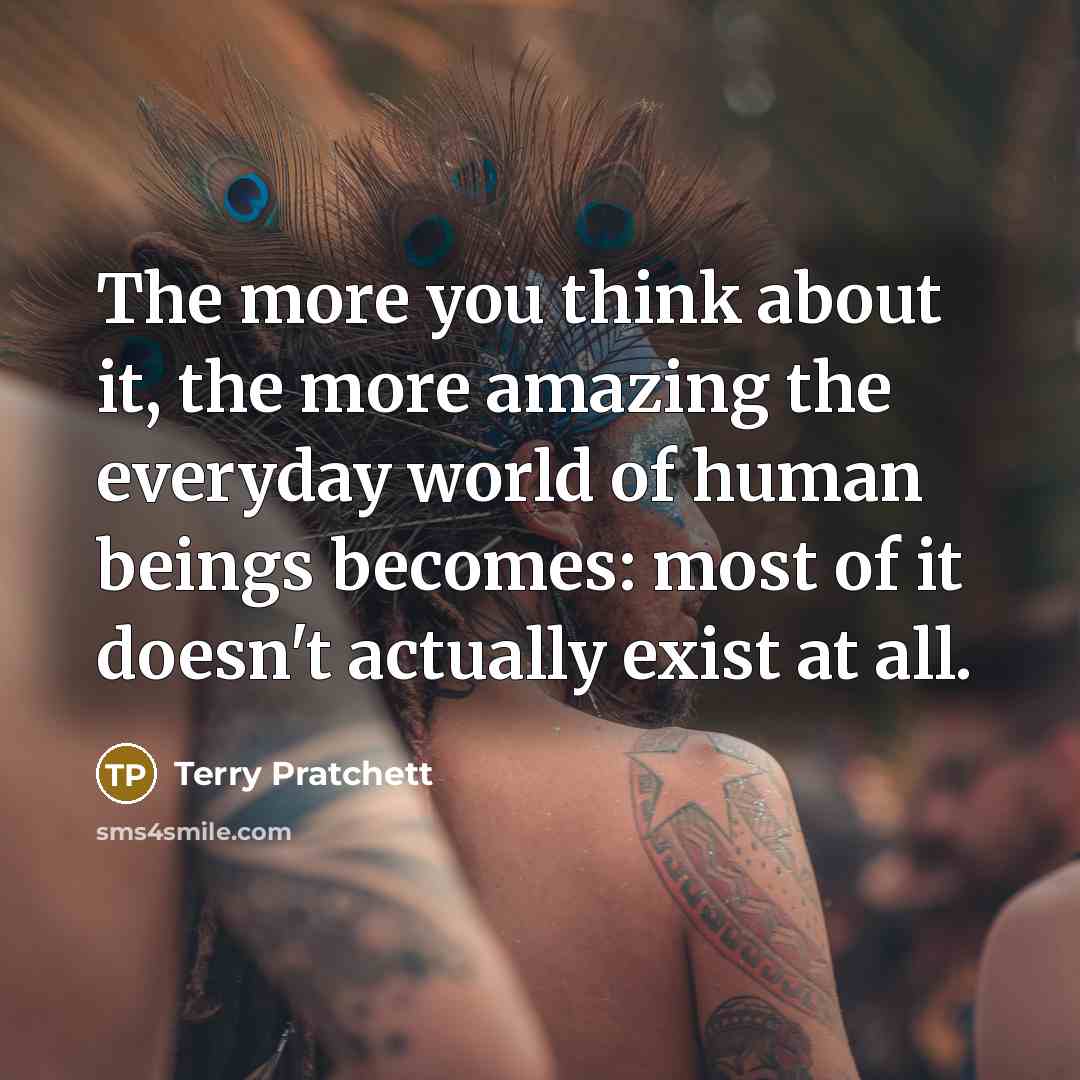 “The more you think about it, the more amazing the everyday world of human beings becomes: most of it doesn't actually exist at all.” quote by Terry Pratchett