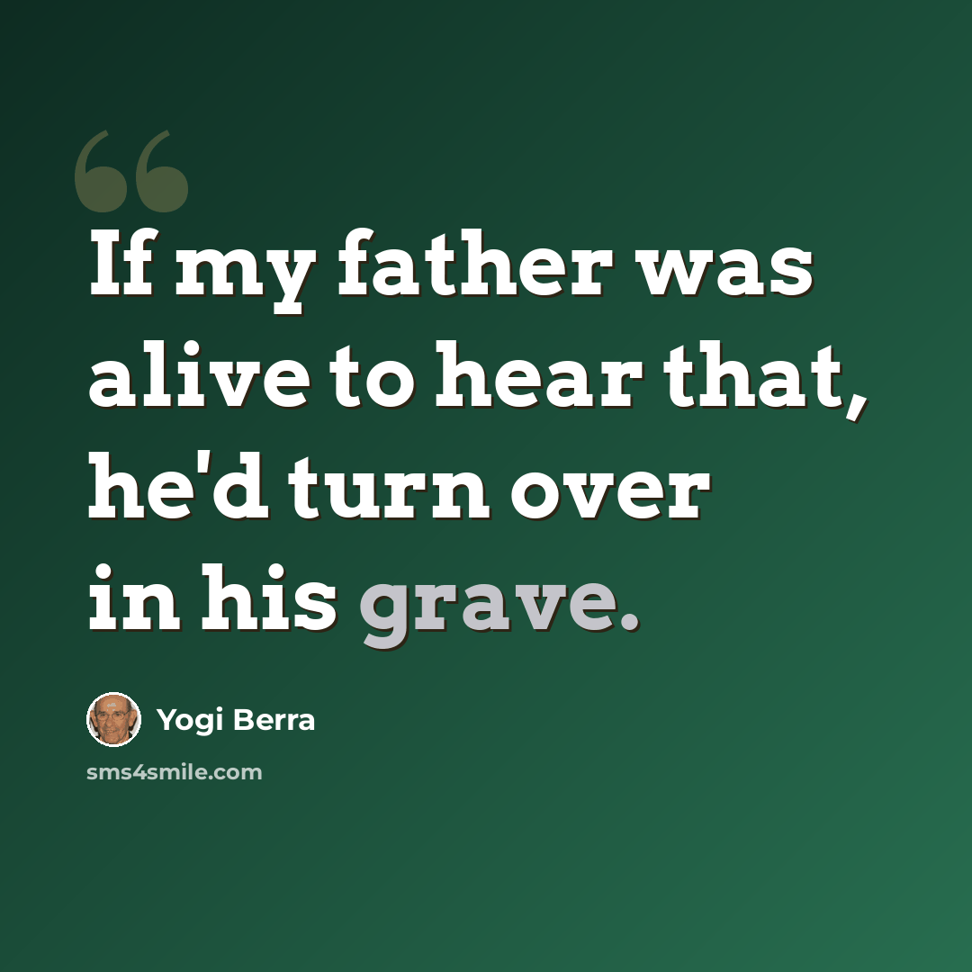 “If my father was alive to hear that, he'd turn over in his grave.” quote by Yogi Berra
