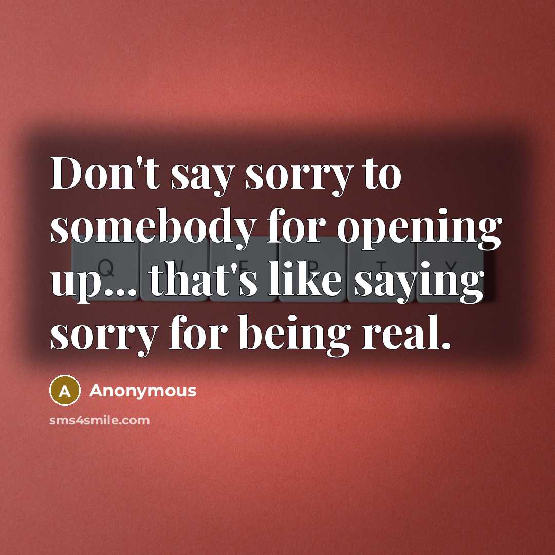 “Don't say sorry to somebody for opening up... that's like saying sorry for being real.” quote by Anonymous