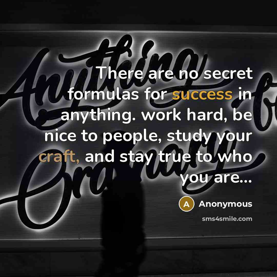 “There are no secret formulas for success in anything. work hard, be nice to people, study your craft, and stay true to who you are...” quote by Anonymous