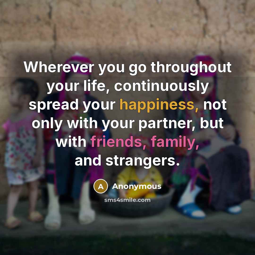 “Wherever you go throughout your life, continuously spread your happiness, not only with your partner, but with friends, family, and strangers.” quote by Anonymous
