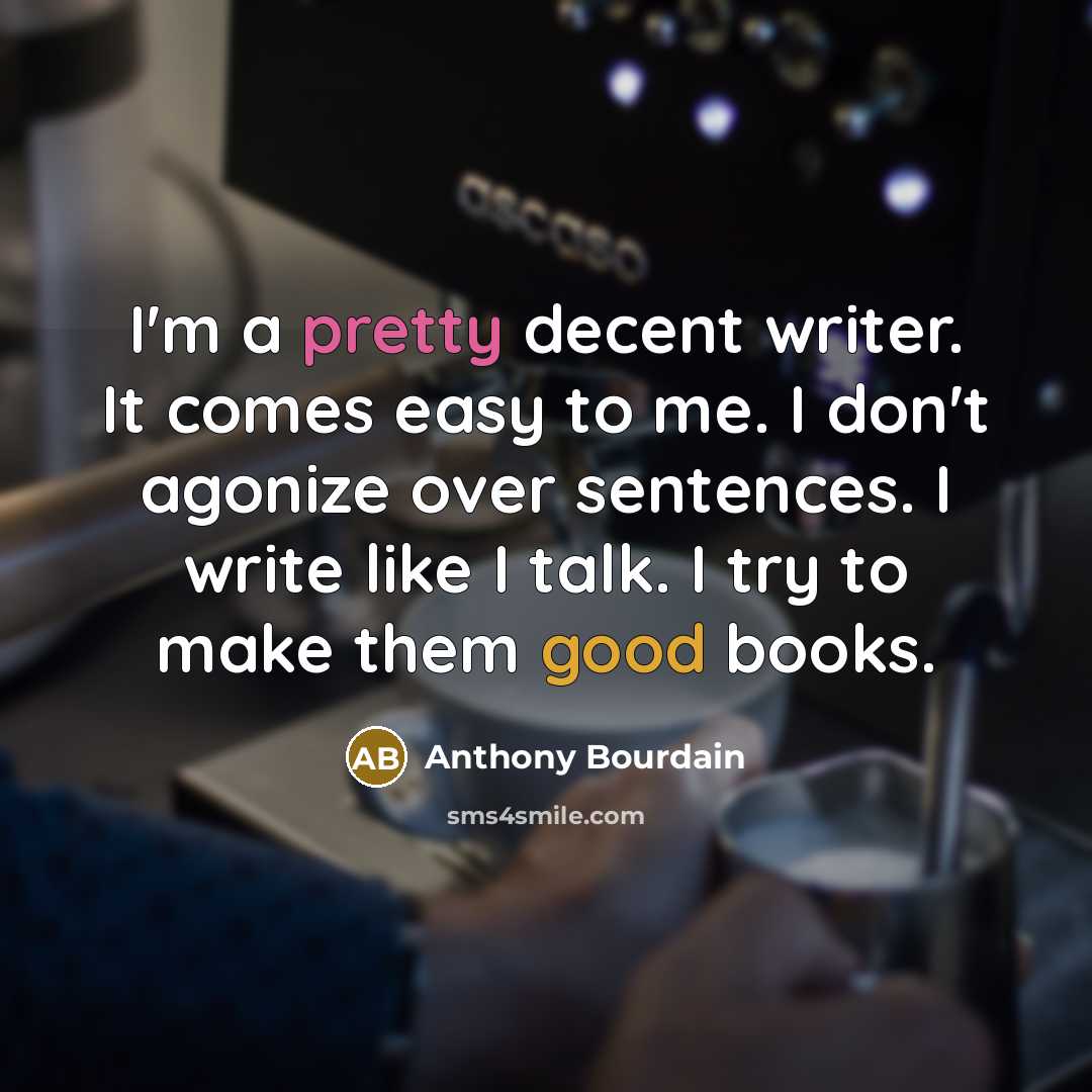“I'm a pretty decent writer. It comes easy to me. I don't agonize over sentences. I write like I talk. I try to make them good books.” quote by Anthony Bourdain
