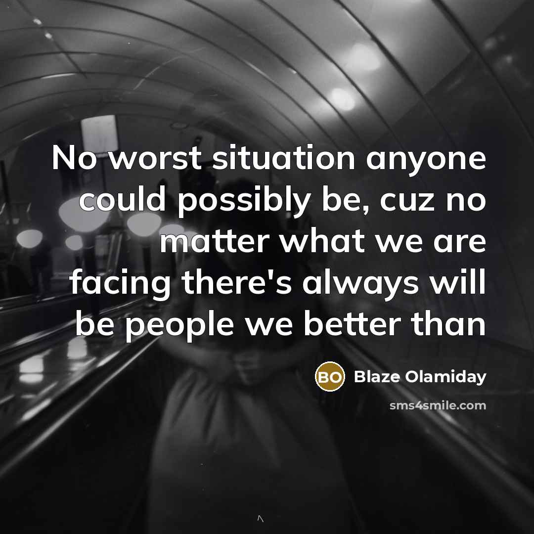 “No worst situation anyone could possibly be, cuz no matter what we are facing there's always will be people we better than” quote by Blaze Olamiday