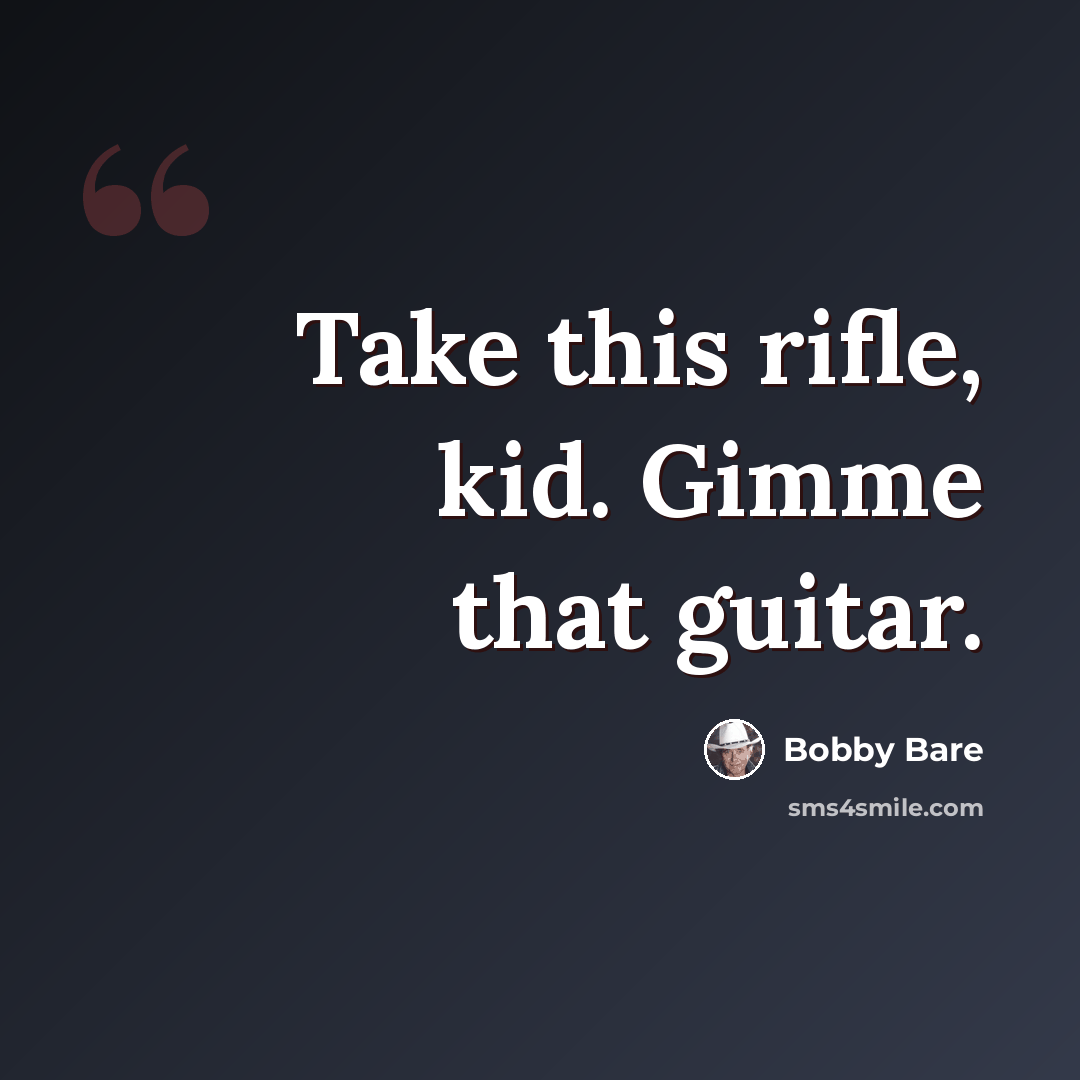 “Take this rifle, kid. Gimme that guitar.” quote by Bobby Bare