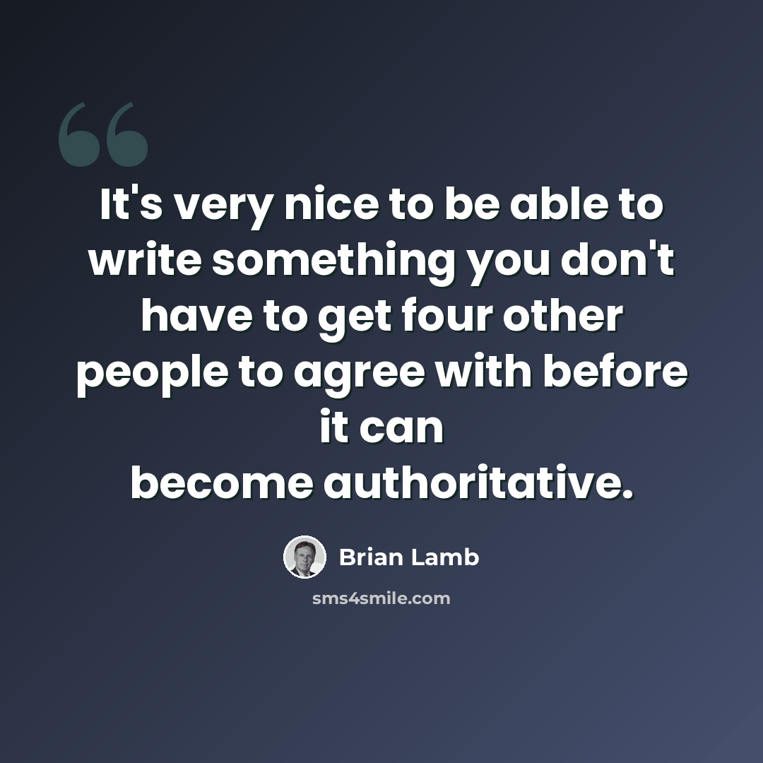 “It's very nice to be able to write something you don't have to get four other people to agree with before it can become authoritative.” quote by Brian Lamb