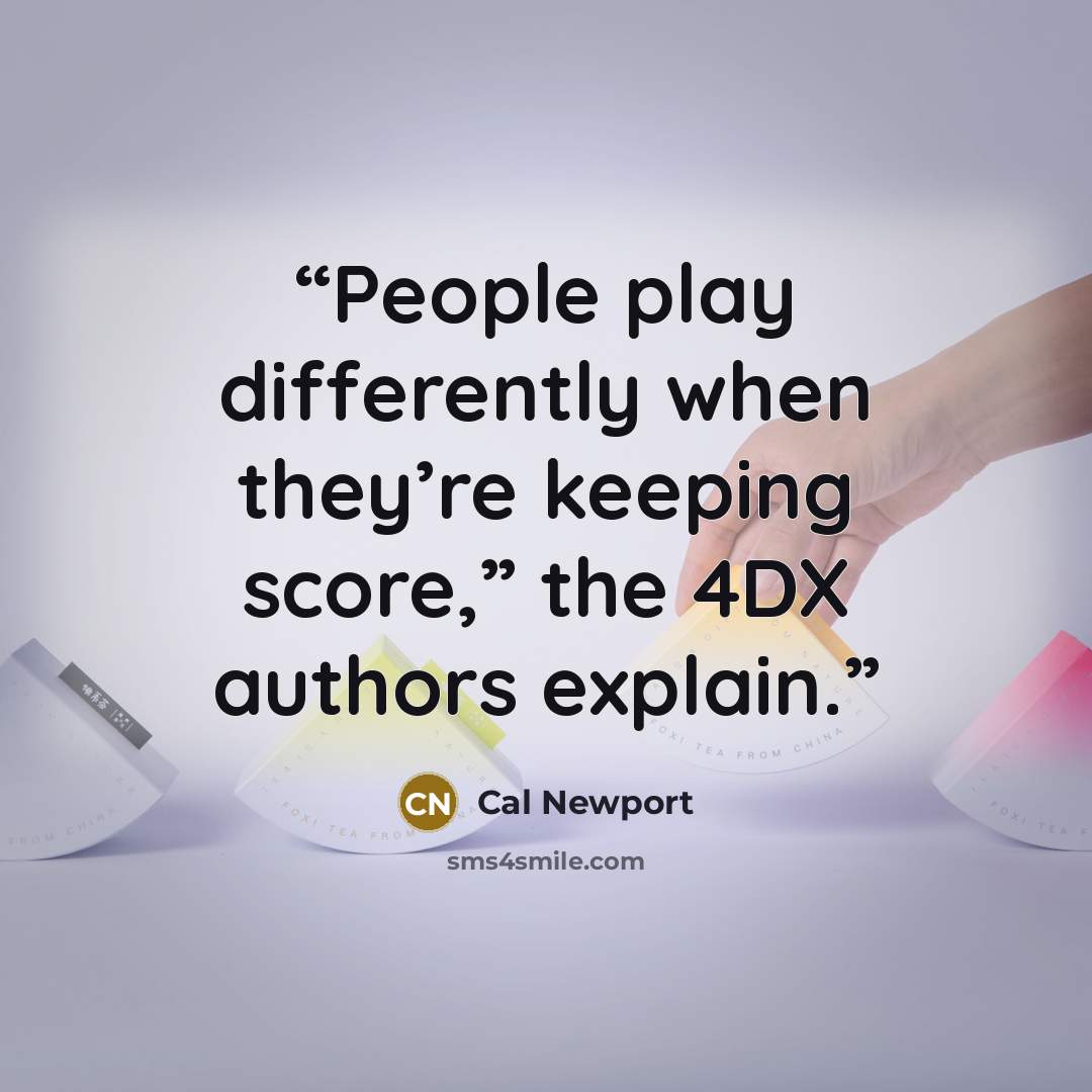 “People play differently when they’re keeping score,” the 4DX authors explain.” quote by Cal Newport