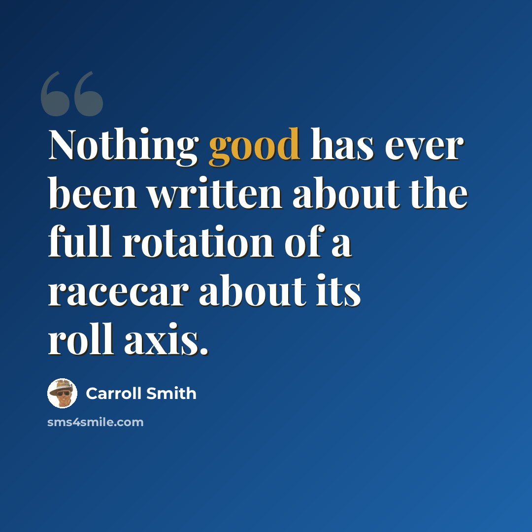 “Nothing good has ever been written about the full rotation of a racecar about its roll axis.” quote by Carroll Smith