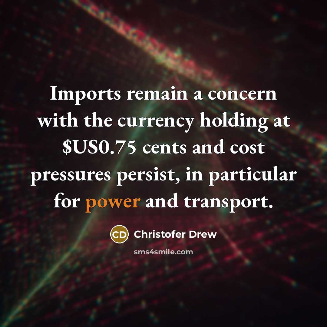 “Imports remain a concern with the currency holding at $US0.75 cents and cost pressures persist, in particular for power and transport.” quote by Christofer Drew