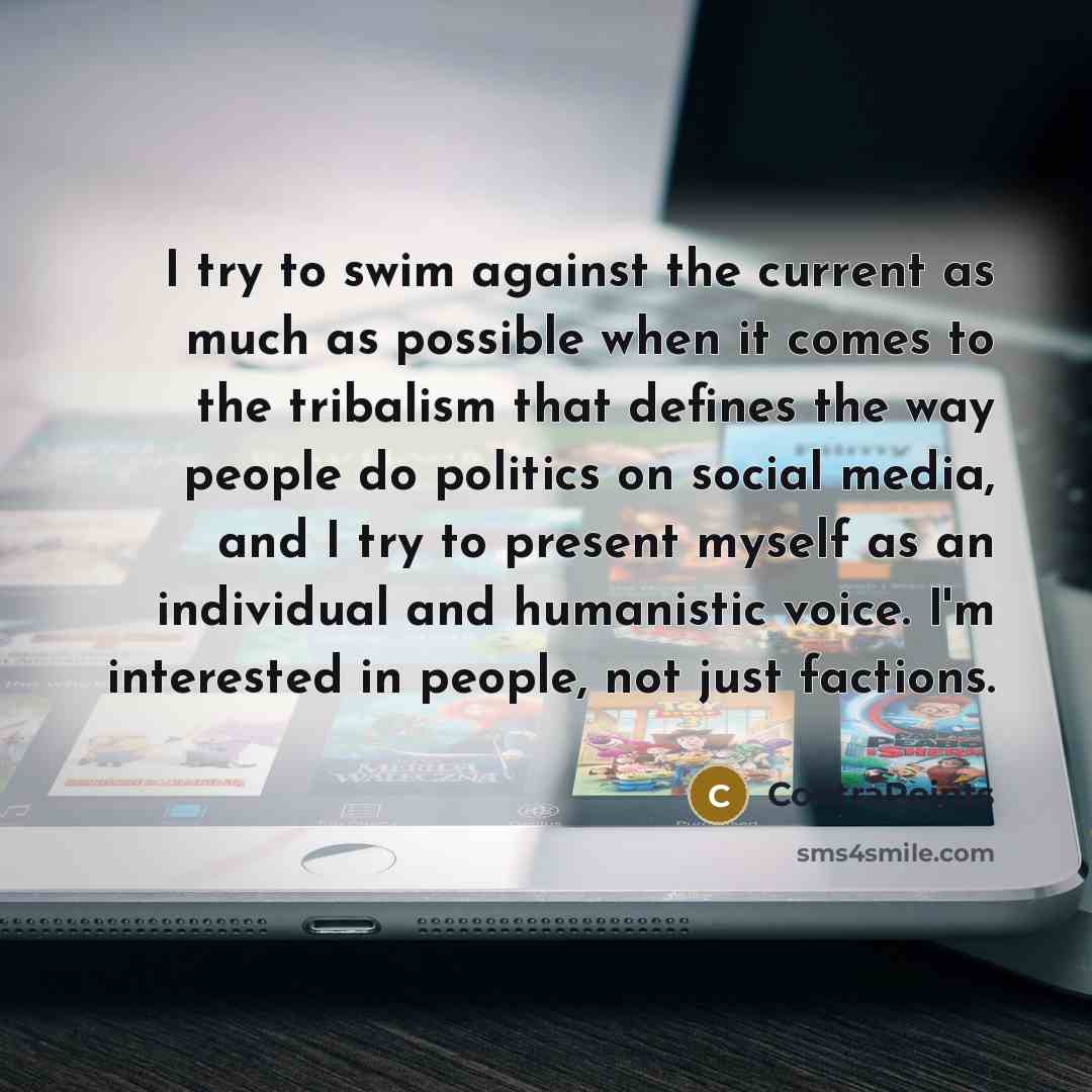 “I try to swim against the current as much as possible when it comes to the tribalism that defines the way people do politics on social media, and I try to present myself as an individual and humanistic voice. I'm interested in people, not just factions.” quote by ContraPoints