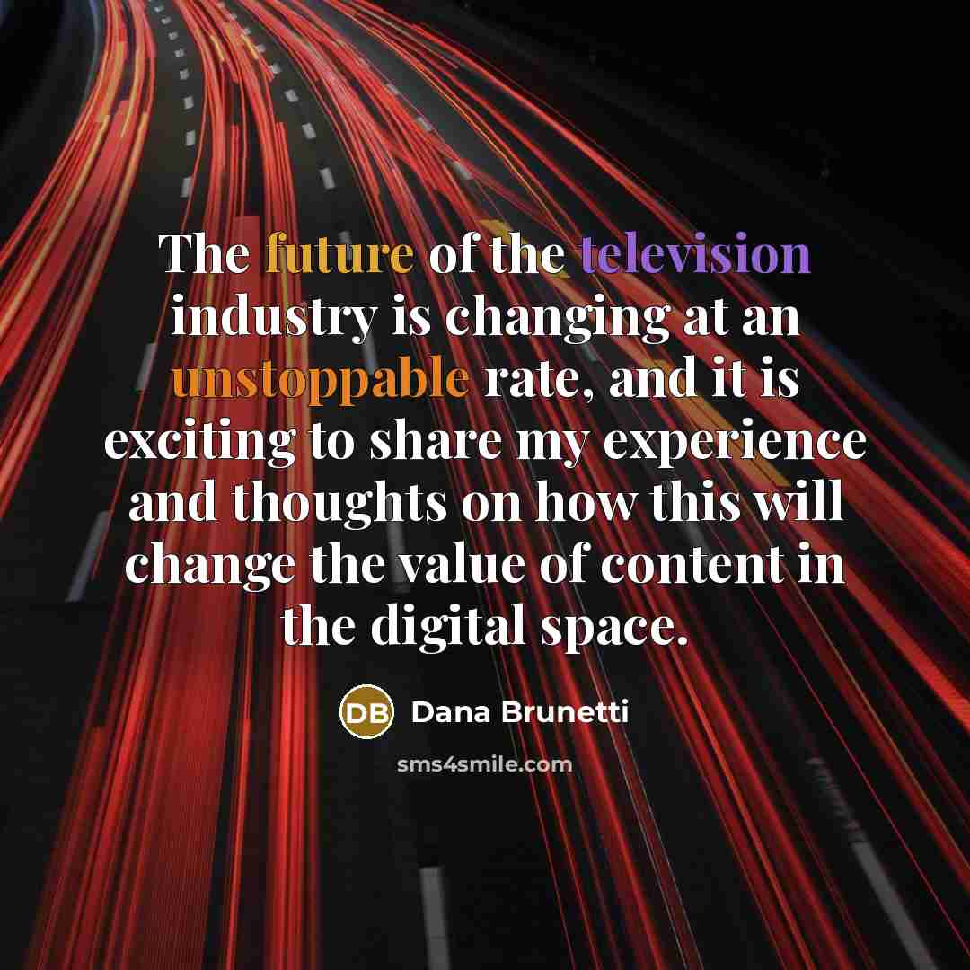 “The future of the television industry is changing at an unstoppable rate, and it is exciting to share my experience and thoughts on how this will change the value of content in the digital space.” quote by Dana Brunetti