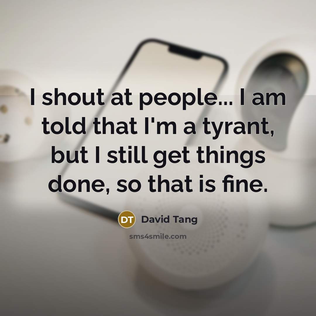 “I shout at people... I am told that I'm a tyrant, but I still get things done, so that is fine.” quote by David Tang