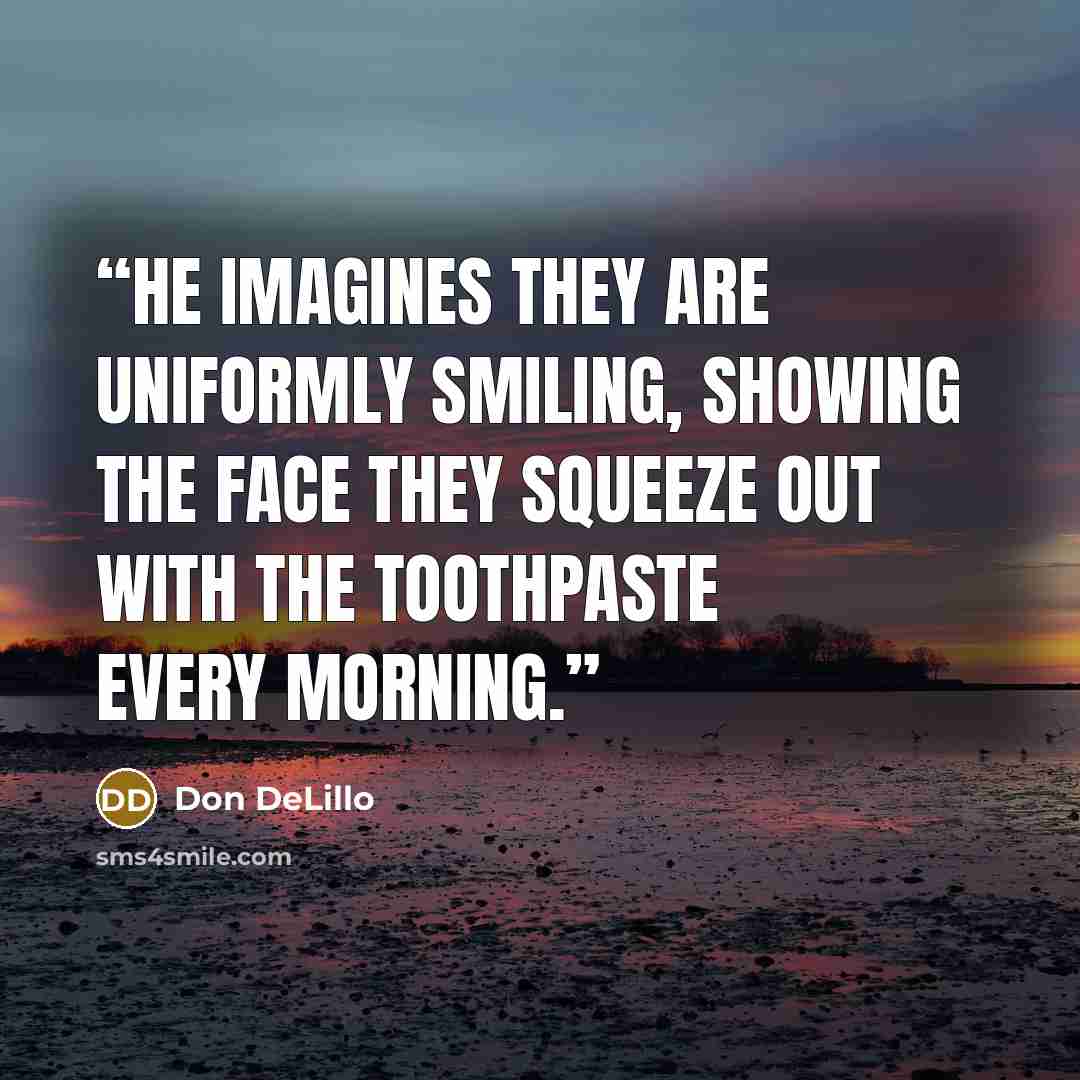 “He imagines they are uniformly smiling, showing the face they squeeze out with the toothpaste every morning.” quote by Don DeLillo