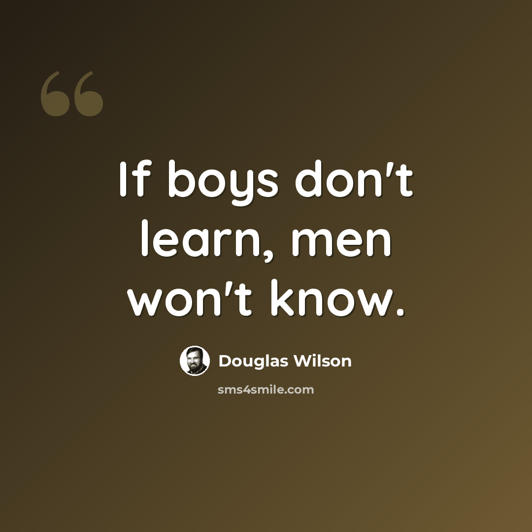 “If boys don't learn, men won't know.” quote by Douglas Wilson