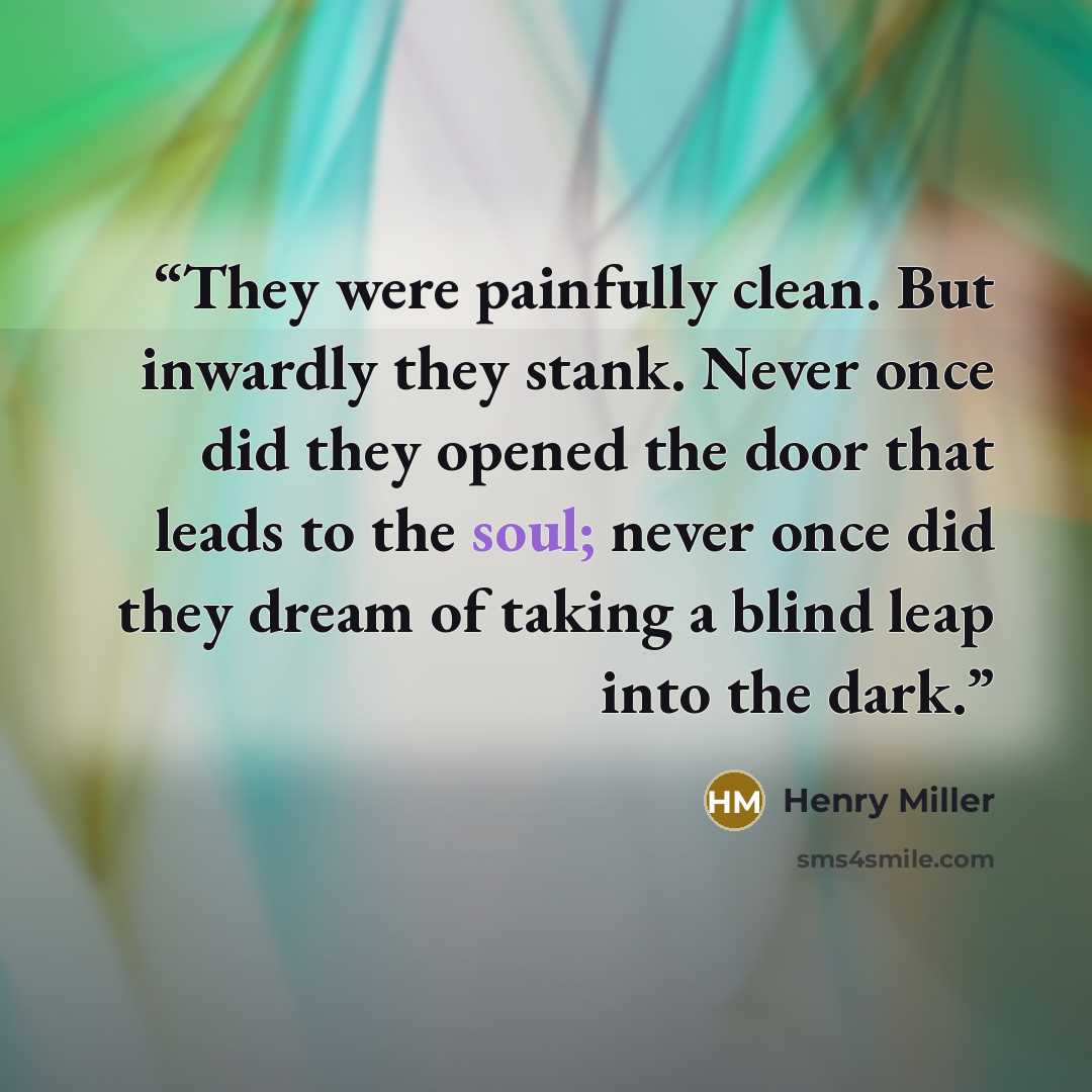 “They were painfully clean. But inwardly they stank. Never once did they opened the door that leads to the soul; never once did they dream of taking a blind leap into the dark.” quote by Henry Miller