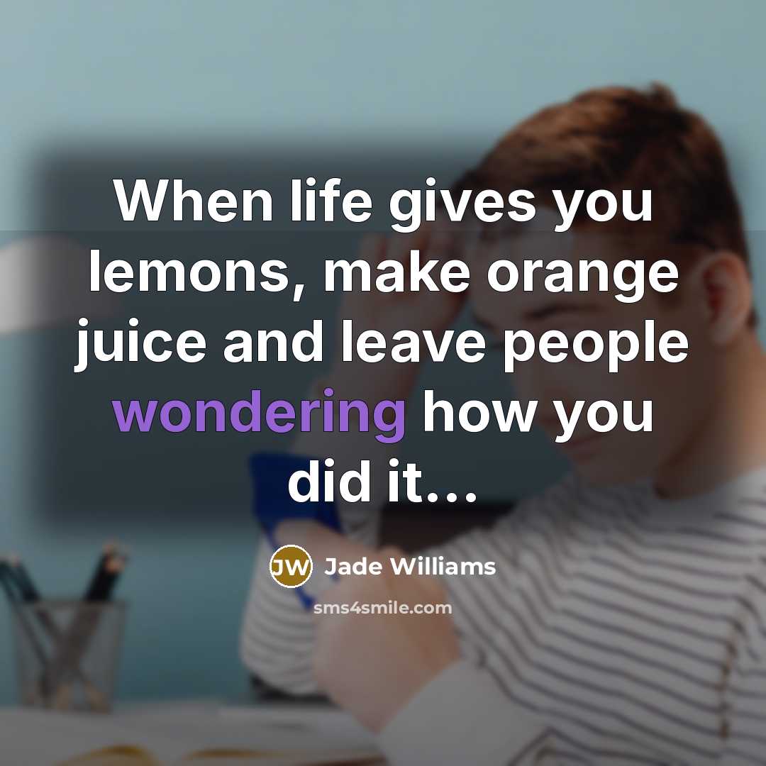 “When life gives you lemons, make orange juice and leave people wondering how you did it...” quote by Jade Williams