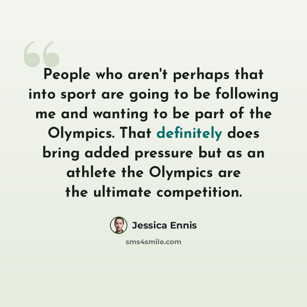 “People who aren't perhaps that into sport are going to be following me and wanting to be part of the Olympics. That definitely does bring added pressure but as an athlete the Olympics are the ultimate competition.” quote by Jessica Ennis