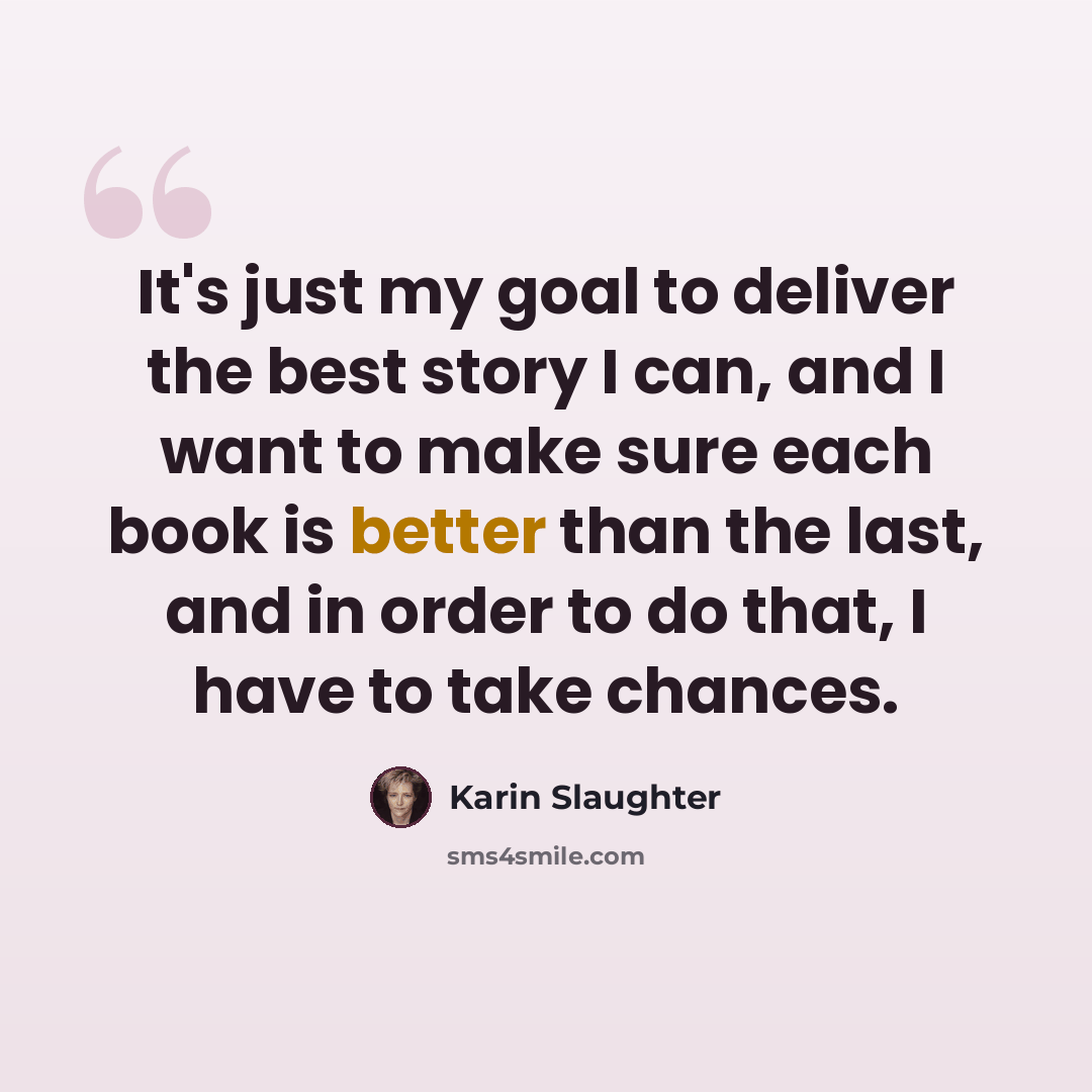 “It's just my goal to deliver the best story I can, and I want to make sure each book is better than the last, and in order to do that, I have to take chances.” quote by Karin Slaughter