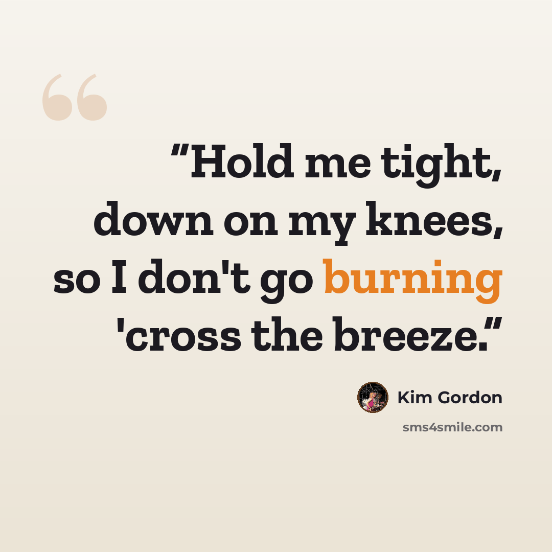 “Hold me tight, down on my knees, so I don't go burning 'cross the breeze.” quote by Kim Gordon