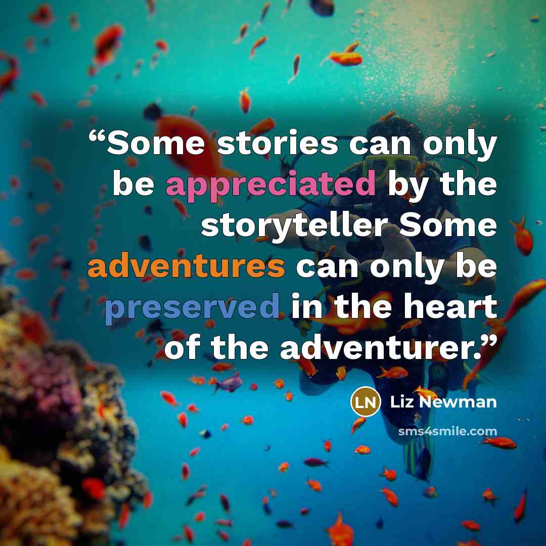 “Some stories can only be appreciated by the storyteller Some adventures can only be preserved in the heart of the adventurer.” quote by Liz Newman