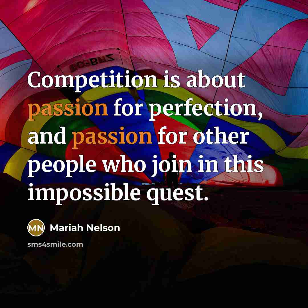“Competition is about passion for perfection, and passion for other people who join in this impossible quest.” quote by Mariah Nelson