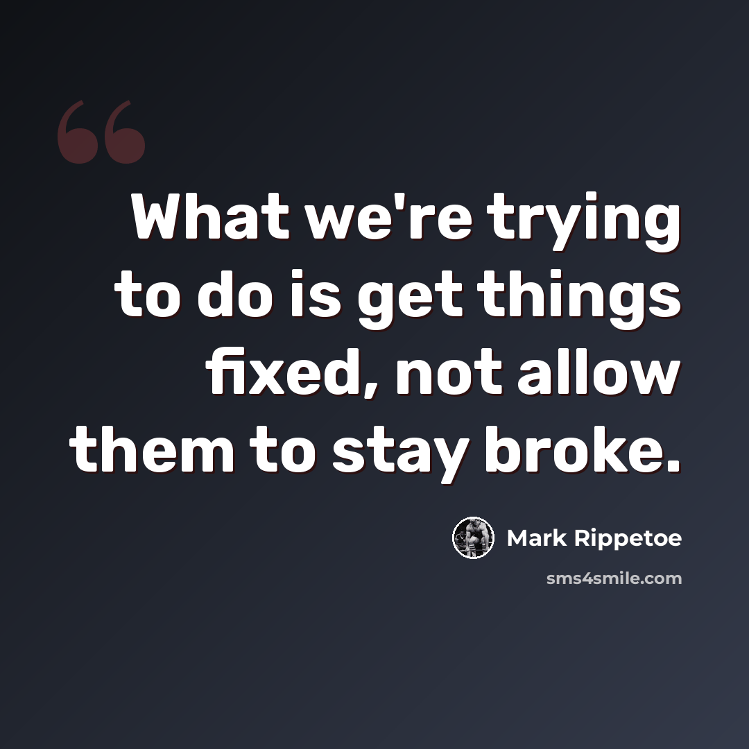 “What we're trying to do is get things fixed, not allow them to stay broke.” quote by Mark Rippetoe