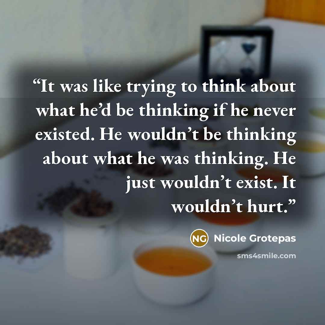 “It was like trying to think about what he’d be thinking if he never existed. He wouldn’t be thinking about what he was thinking. He just wouldn’t exist. It wouldn’t hurt.” quote by Nicole Grotepas