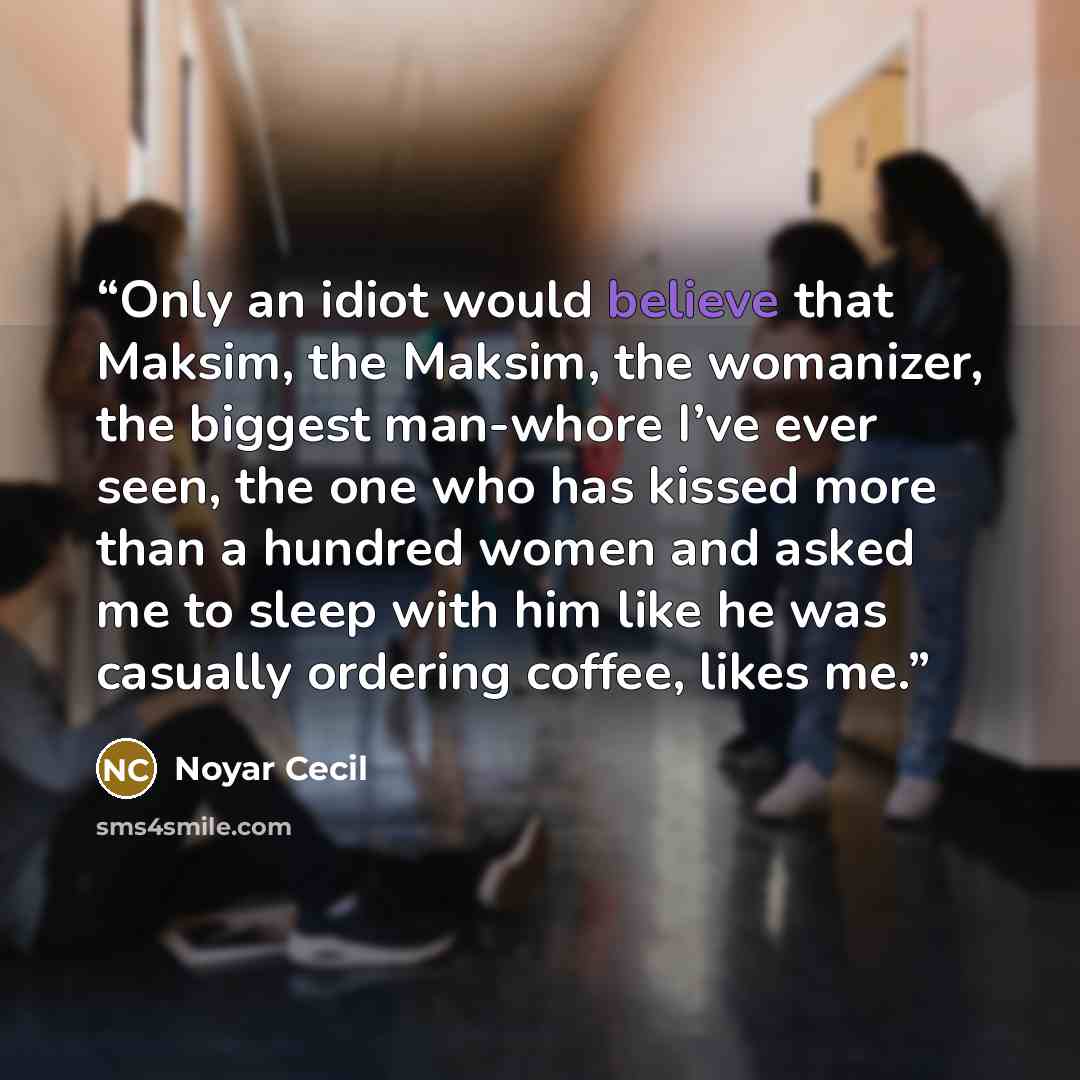 “Only an idiot would believe that Maksim, the Maksim, the womanizer, the biggest man-whore I’ve ever seen, the one who has kissed more than a hundred women and asked me to sleep with him like he was casually ordering coffee, likes me.” quote by Noyar Cecil