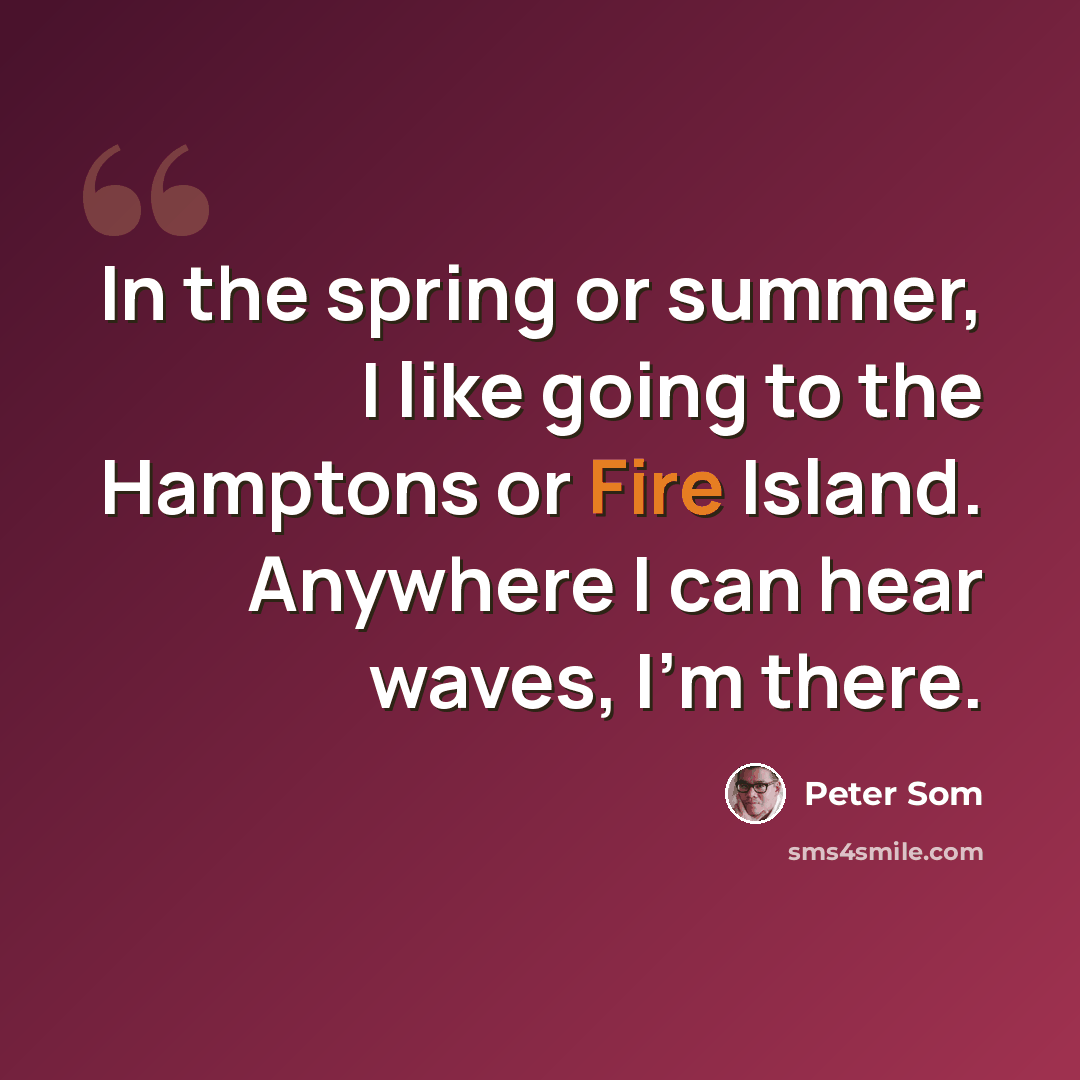 “In the spring or summer, I like going to the Hamptons or Fire Island. Anywhere I can hear waves, I'm there.” quote by Peter Som