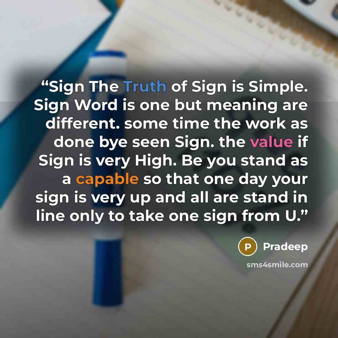“Sign The Truth of Sign is Simple. Sign Word is one but meaning are different. some time the work as done bye seen Sign. the value if Sign is very High. Be you stand as a capable so that one day your sign is very up and all are stand in line only to take one sign from U.” quote by Pradeep
