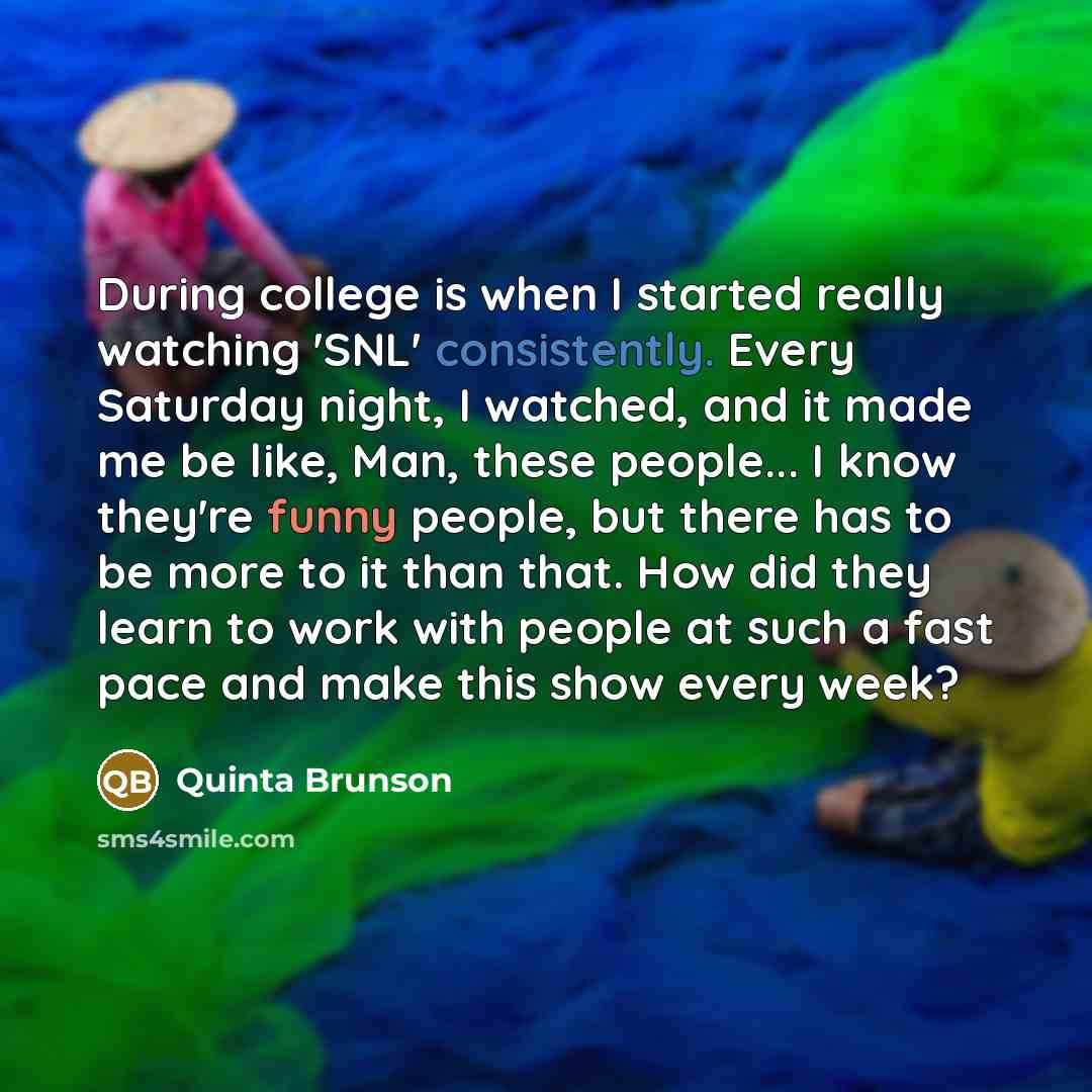“During college is when I started really watching 'SNL' consistently. Every Saturday night, I watched, and it made me be like, Man, these people... I know they're funny people, but there has to be more to it than that. How did they learn to work with people at such a fast pace and make this show…” quote by Quinta Brunson