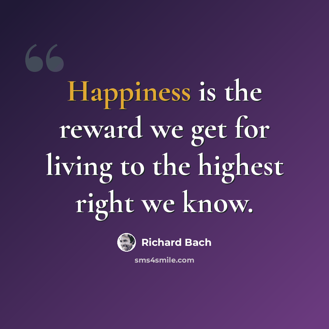 “Happiness is the reward we get for living to the highest right we know.” quote by Richard Bach