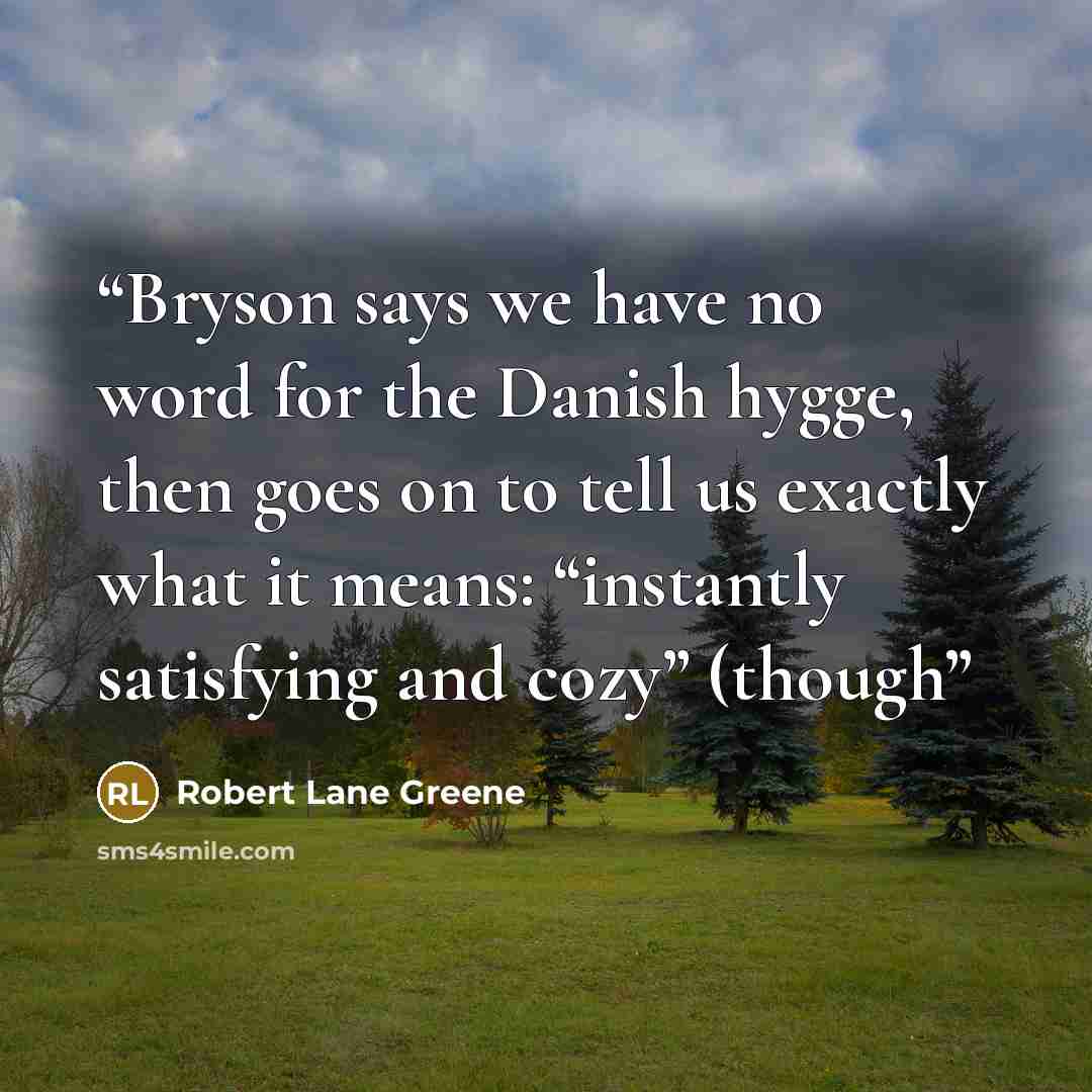 “Bryson says we have no word for the Danish hygge, then goes on to tell us exactly what it means: “instantly satisfying and cozy” (though” quote by Robert Lane Greene