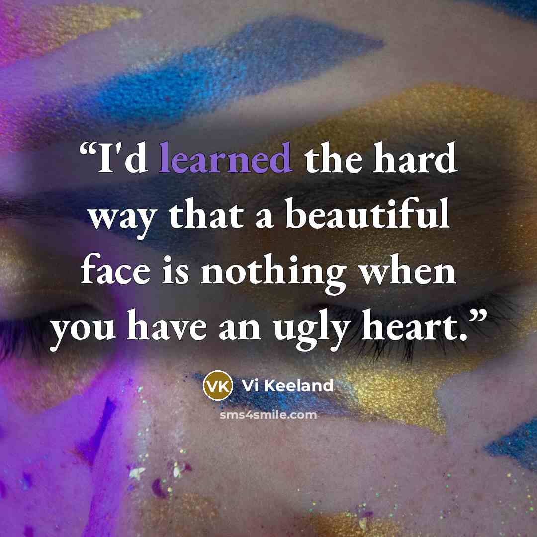 “I'd learned the hard way that a beautiful face is nothing when you have an ugly heart.” quote by Vi Keeland