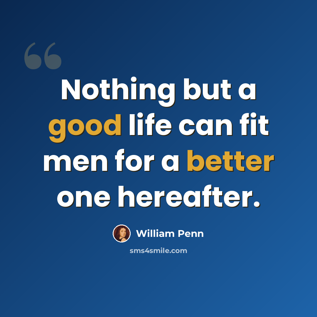 “Nothing but a good life can fit men for a better one hereafter.” quote by William Penn