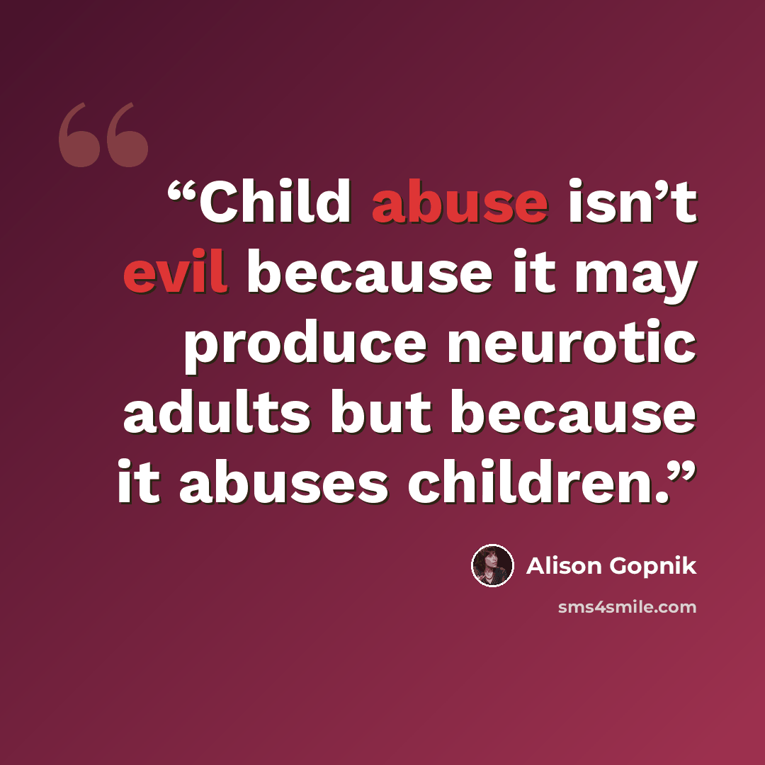 “Child abuse isn’t evil because it may produce neurotic adults but because it abuses children.” quote by Alison Gopnik