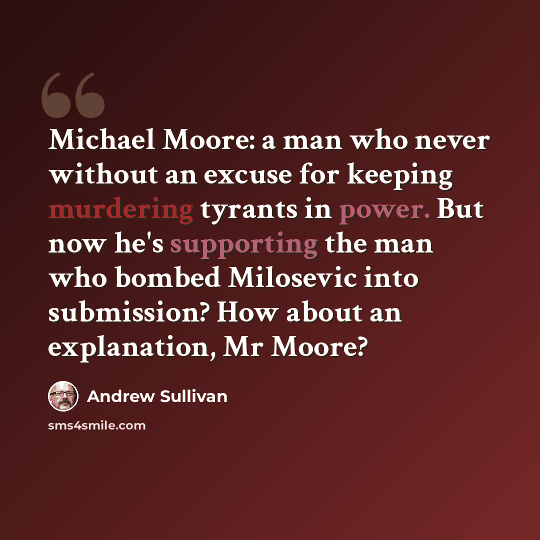 “Michael Moore: a man who never without an excuse for keeping murdering tyrants in power. But now he's supporting the man who bombed Milosevic into submission? How about an explanation, Mr Moore?” quote by Andrew Sullivan