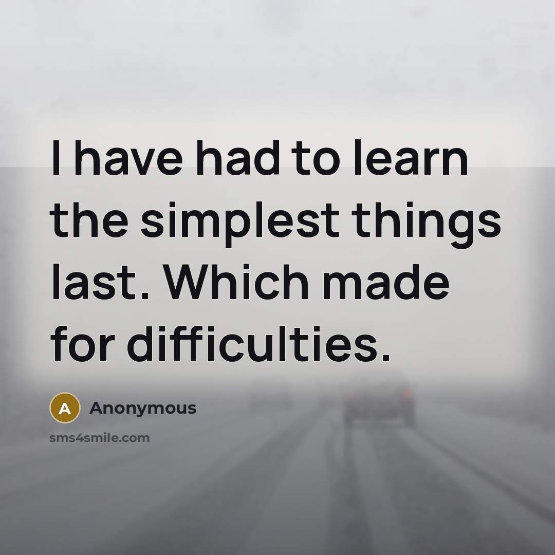 “I have had to learn the simplest things last. Which made for difficulties.” quote by Anonymous